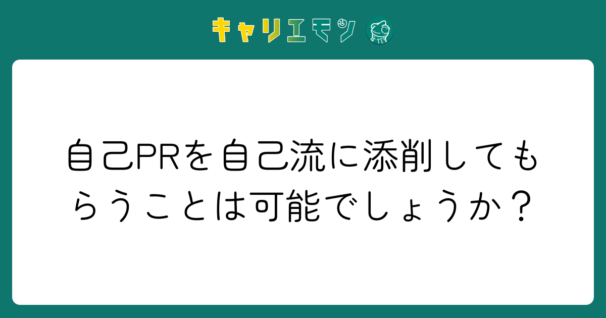 自己PRを自己流に添削してもらうことは可能でしょうか？