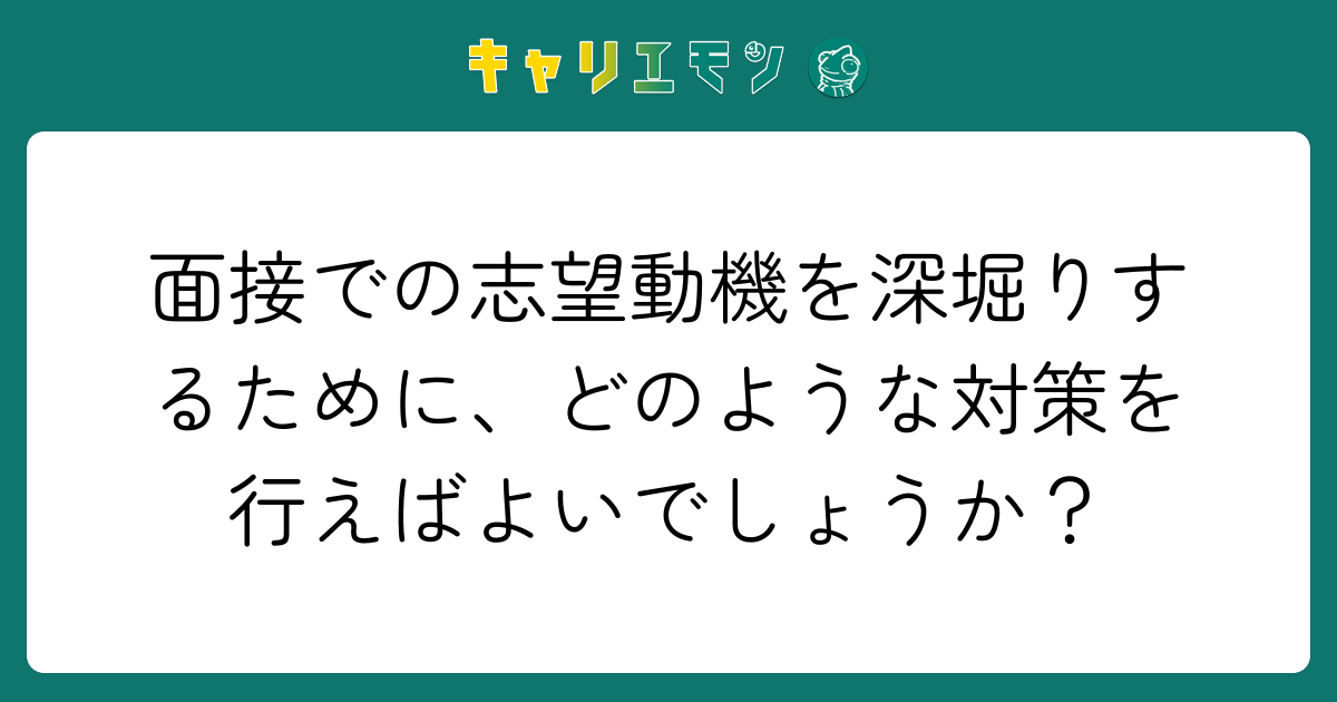 面接での志望動機を深堀りするために、どのような対策を行えばよいでしょうか？