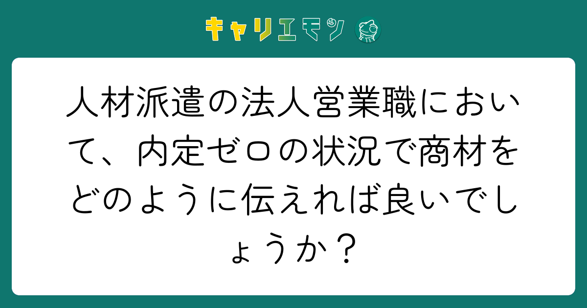 人材派遣の法人営業職において、内定ゼロの状況で商材をどのように伝えれば良いでしょうか？
