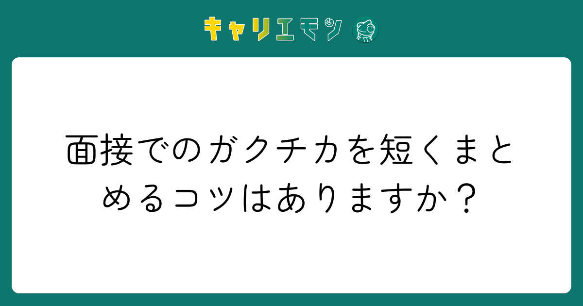 面接でのガクチカを短くまとめるコツはありますか？