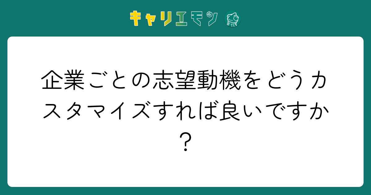 企業ごとの志望動機をどうカスタマイズすれば良いですか？