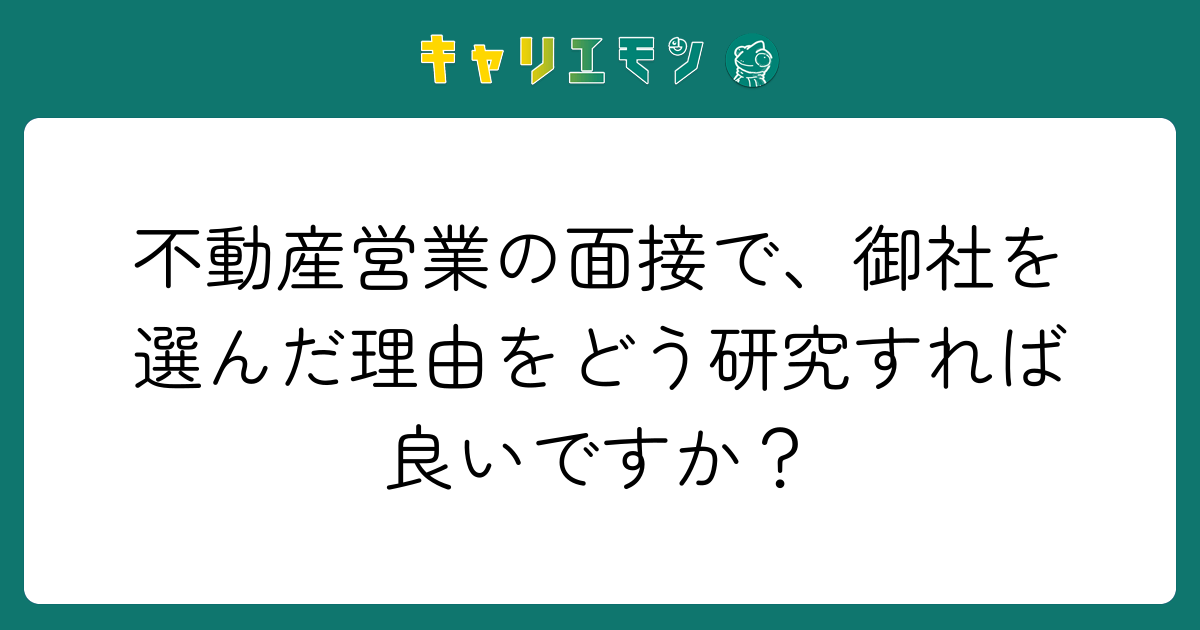 不動産営業の面接で、御社を選んだ理由をどう研究すれば良いですか？