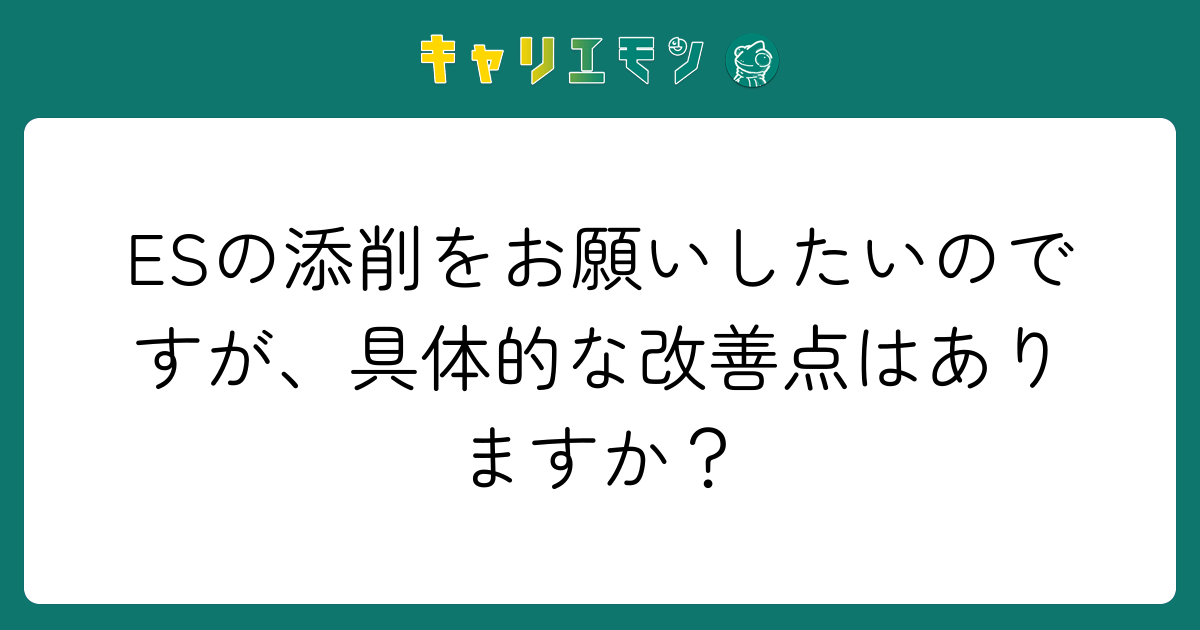 ESの添削をお願いしたいのですが、具体的な改善点はありますか？