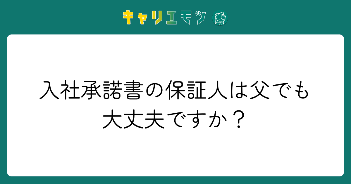 入社承諾書の保証人は父でも大丈夫ですか？