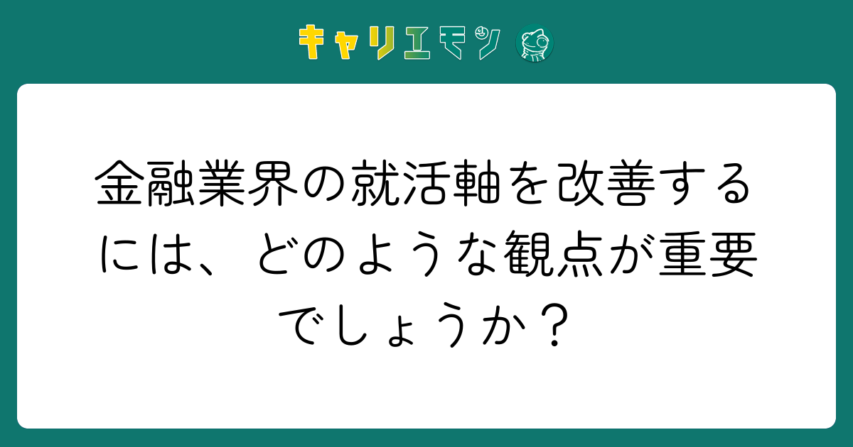 金融業界の就活軸を改善するには、どのような観点が重要でしょうか？