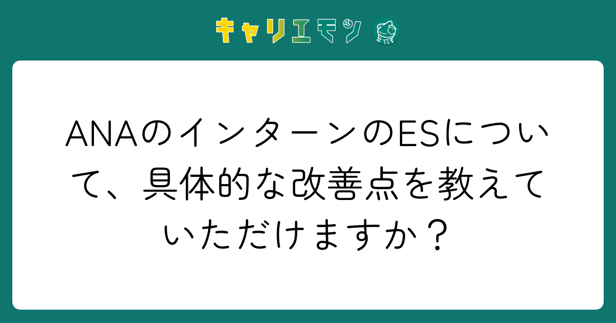 ANAのインターンのESについて、具体的な改善点を教えていただけますか？