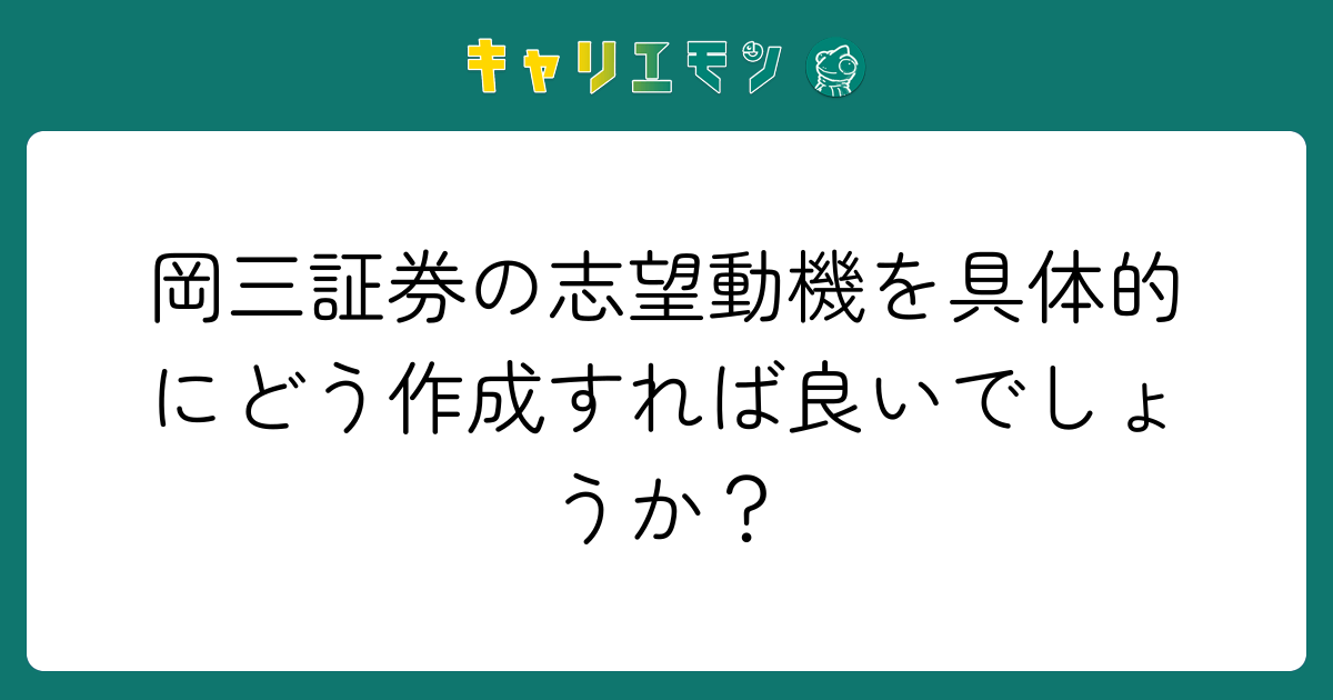岡三証券の志望動機を具体的にどう作成すれば良いでしょうか？