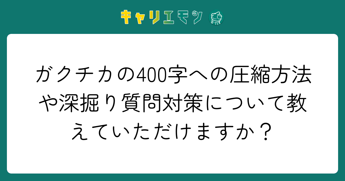 ガクチカの400字への圧縮方法や深掘り質問対策について教えていただけますか？
