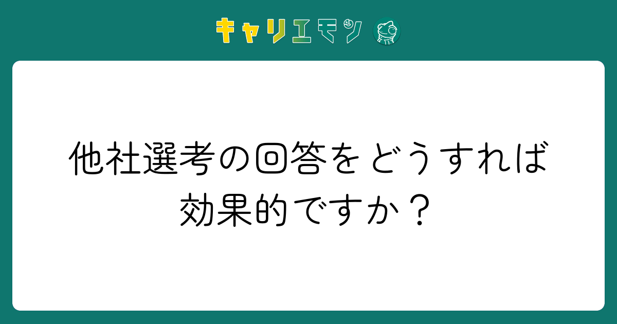 他社選考の回答をどうすれば効果的ですか？