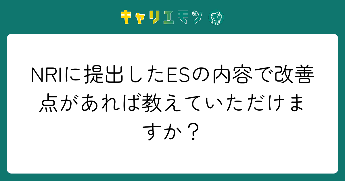 NRIに提出したESの内容で改善点があれば教えていただけますか？