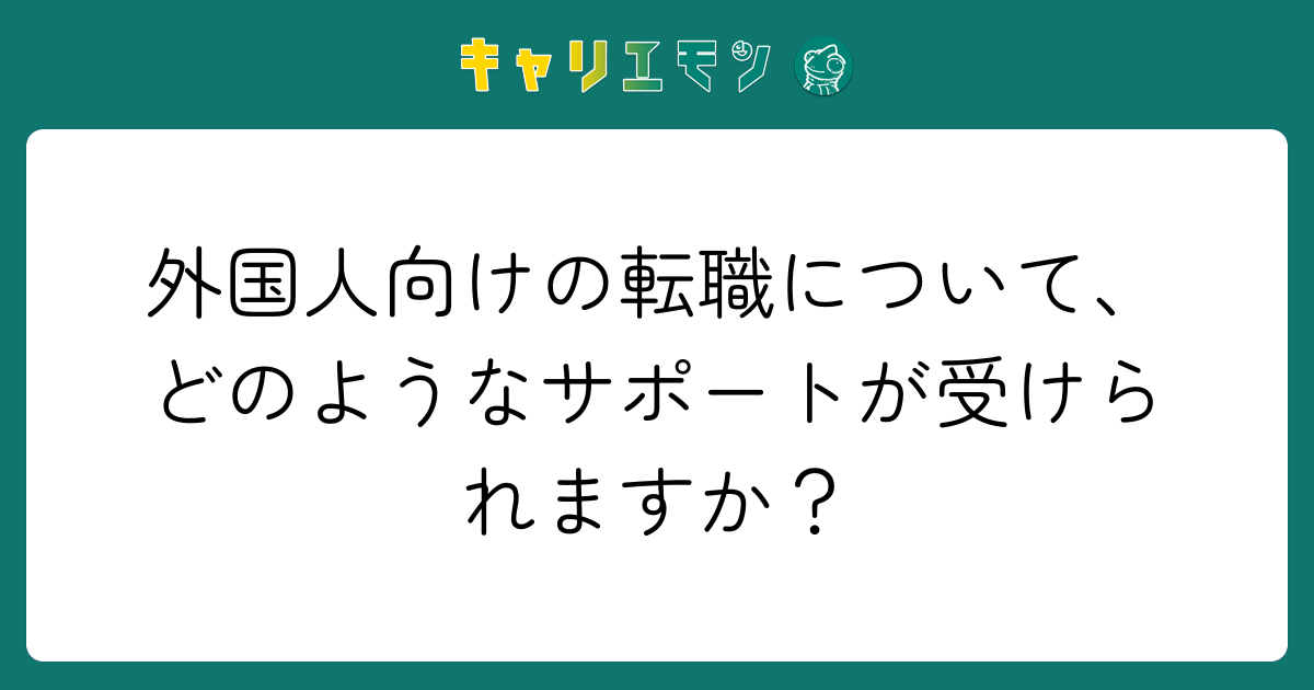 外国人向けの転職について、どのようなサポートが受けられますか？