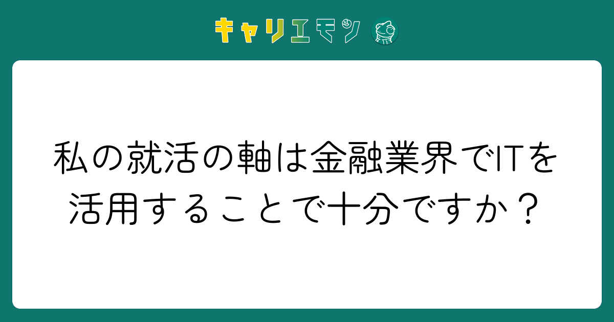 私の就活の軸は金融業界でITを活用することで十分ですか？