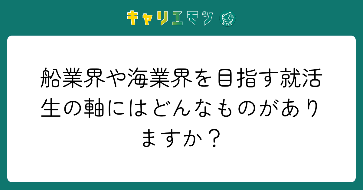 船業界や海業界を目指す就活生の軸にはどんなものがありますか？
