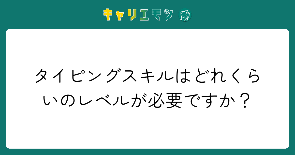 タイピングスキルはどれくらいのレベルが必要ですか？