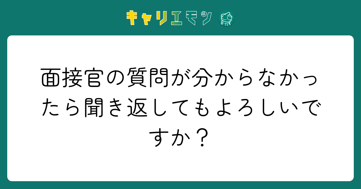 面接官の質問が分からなかったら聞き返してもよろしいですか？