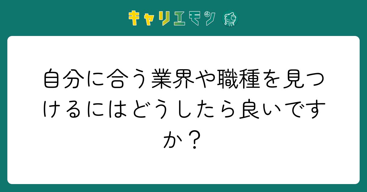 自分に合う業界や職種を見つけるにはどうしたら良いですか？