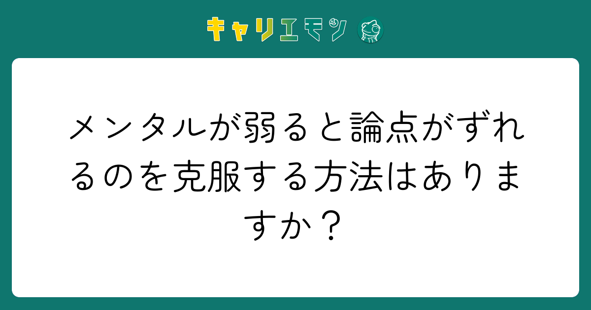 メンタルが弱ると論点がずれるのを克服する方法はありますか？