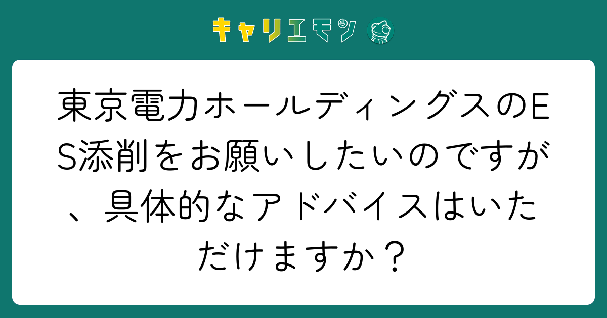 東京電力ホールディングスのES添削をお願いしたいのですが、具体的なアドバイスはいただけますか？