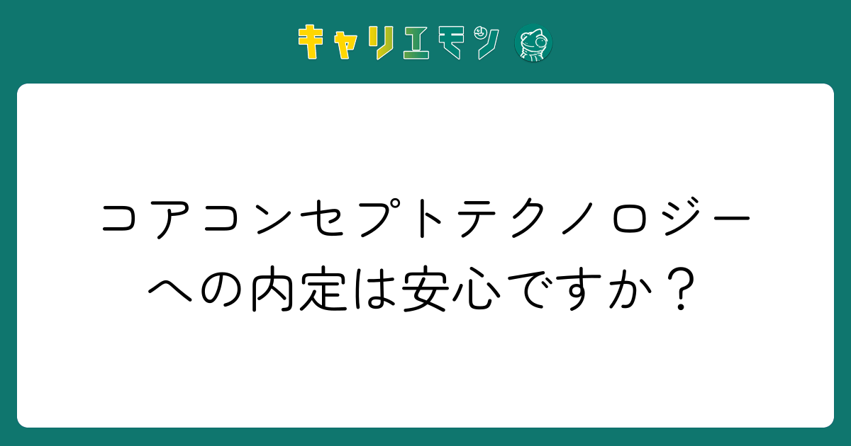コアコンセプトテクノロジーへの内定は安心ですか？