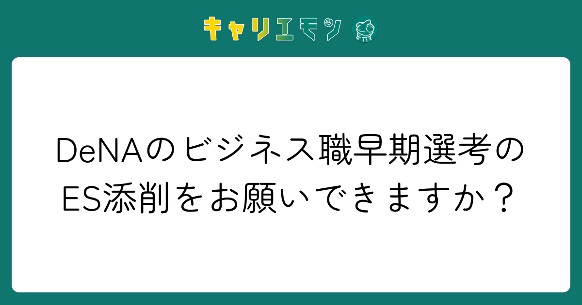DeNAのビジネス職早期選考のES添削をお願いできますか？