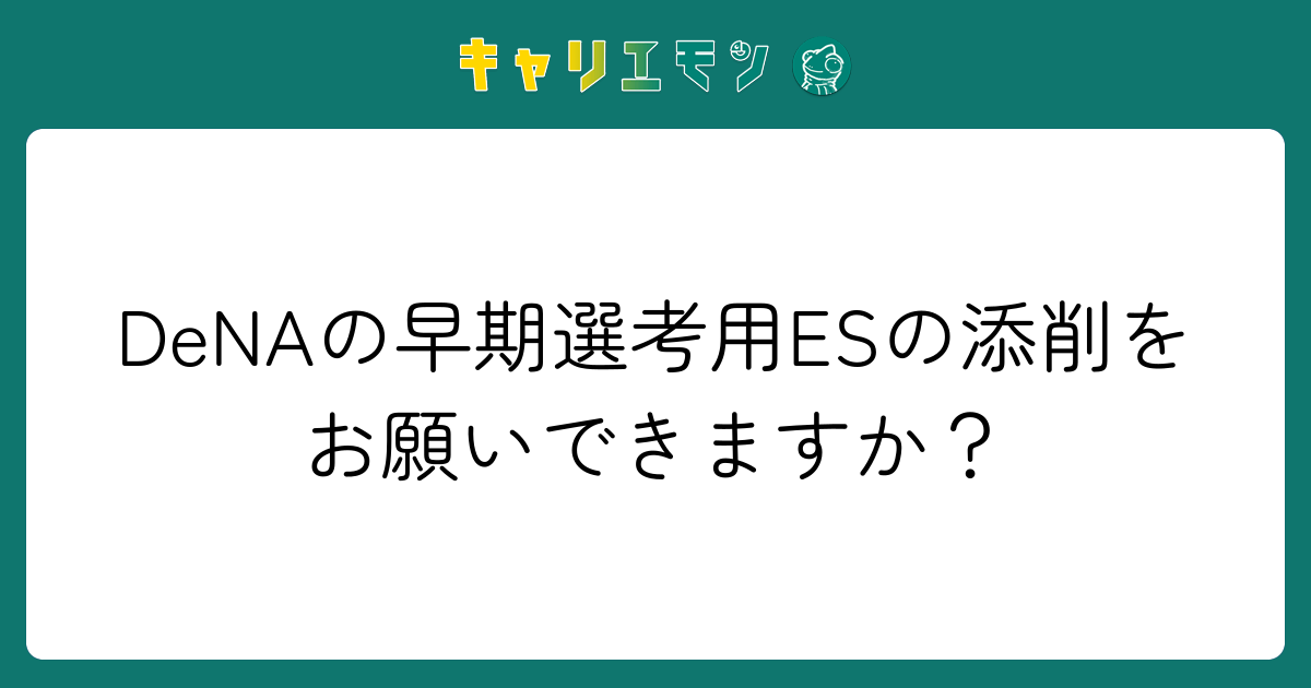 DeNAの早期選考用ESの添削をお願いできますか？