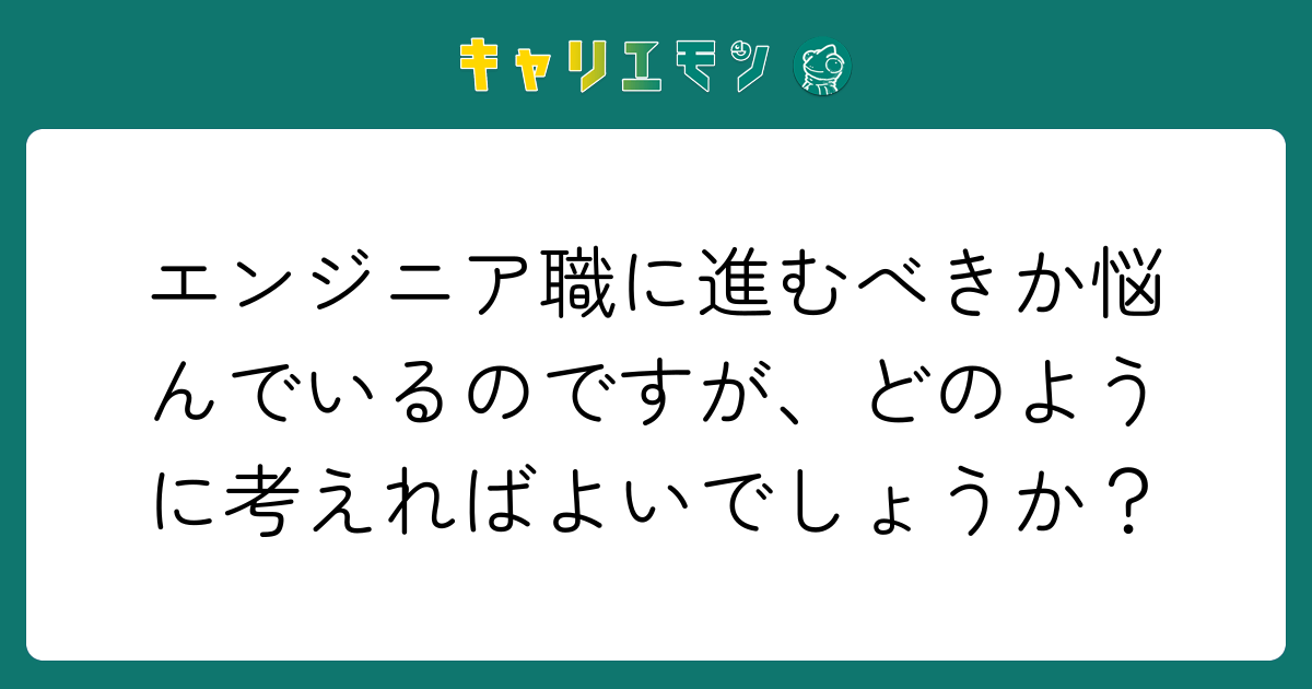 エンジニア職に進むべきか悩んでいるのですが、どのように考えればよいでしょうか？