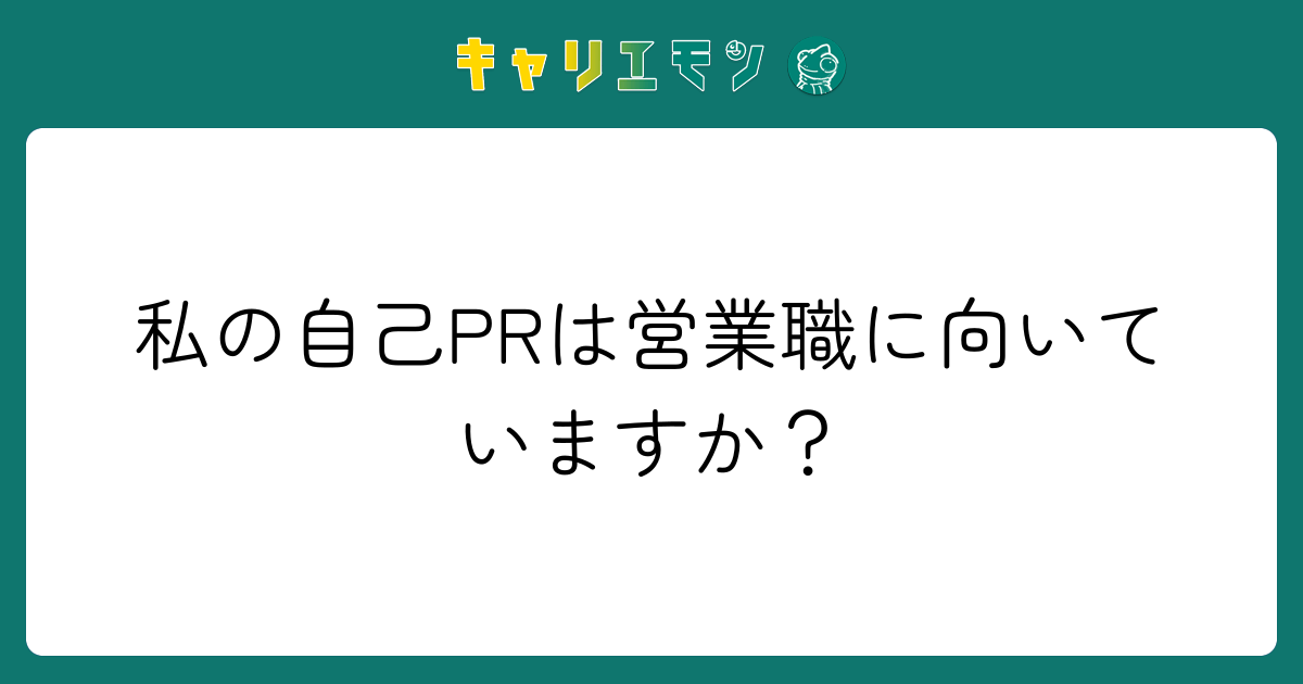 私の自己PRは営業職に向いていますか？