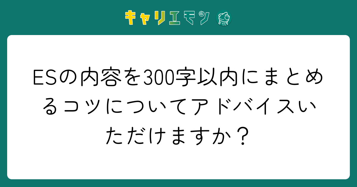 ESの内容を300字以内にまとめるコツについてアドバイスいただけますか？