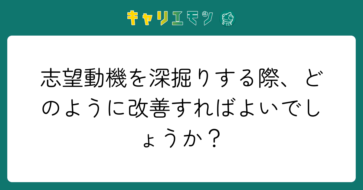 志望動機を深掘りする際、どのように改善すればよいでしょうか？