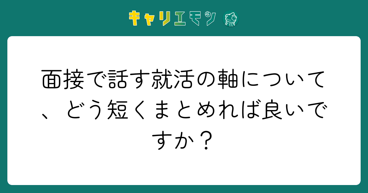 面接で話す就活の軸について、どう短くまとめれば良いですか？