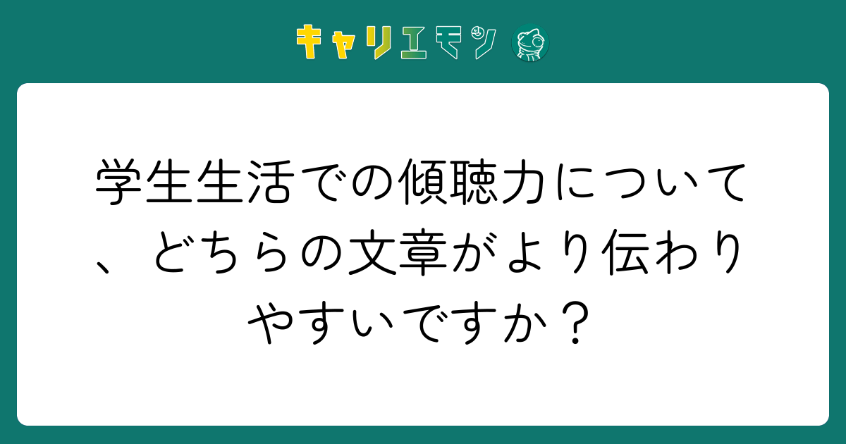 学生生活での傾聴力について、どちらの文章がより伝わりやすいですか？