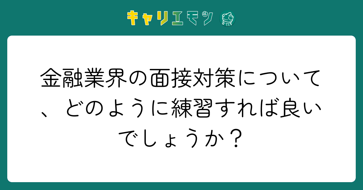 金融業界の面接対策について、どのように練習すれば良いでしょうか？