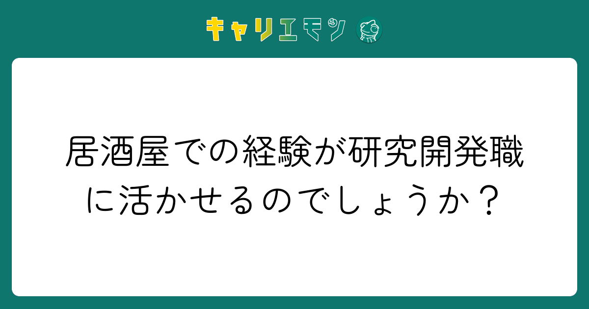 居酒屋での経験が研究開発職に活かせるのでしょうか？