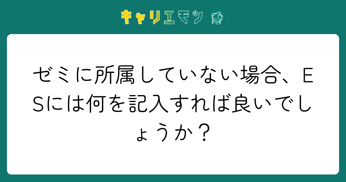 ゼミに所属していない場合、ESには何を記入すれば良いでしょうか？