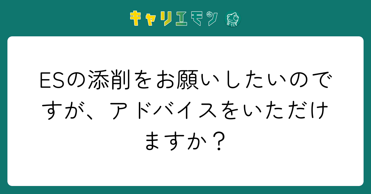 ESの添削をお願いしたいのですが、アドバイスをいただけますか？