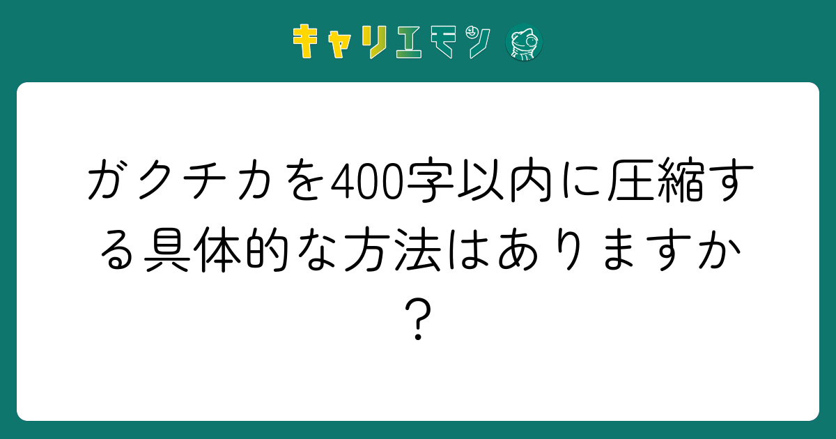 ガクチカを400字以内に圧縮する具体的な方法はありますか？