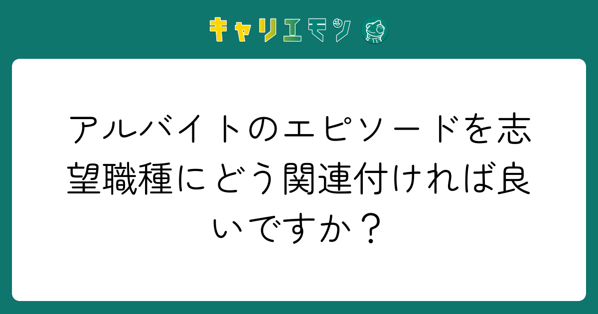 アルバイトのエピソードを志望職種にどう関連付ければ良いですか？