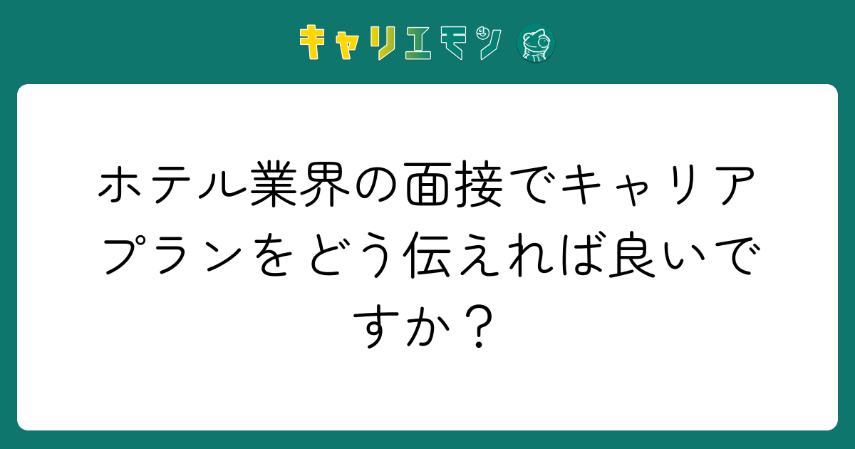 ホテル業界の面接でキャリアプランをどう伝えれば良いですか？