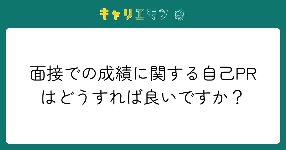 面接での成績に関する自己PRはどうすれば良いですか？