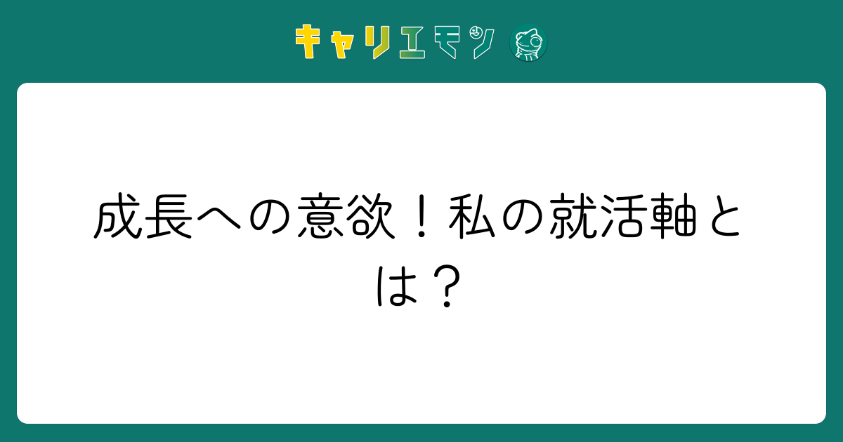 成長への意欲！私の就活軸とは？
