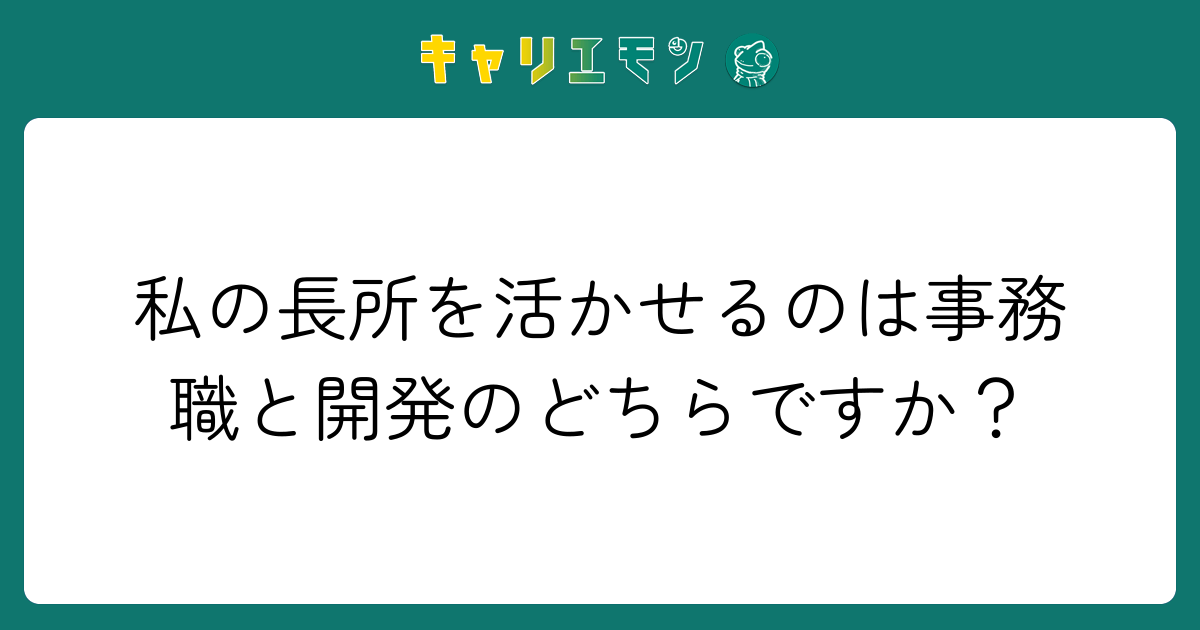 私の長所を活かせるのは事務職と開発のどちらですか？