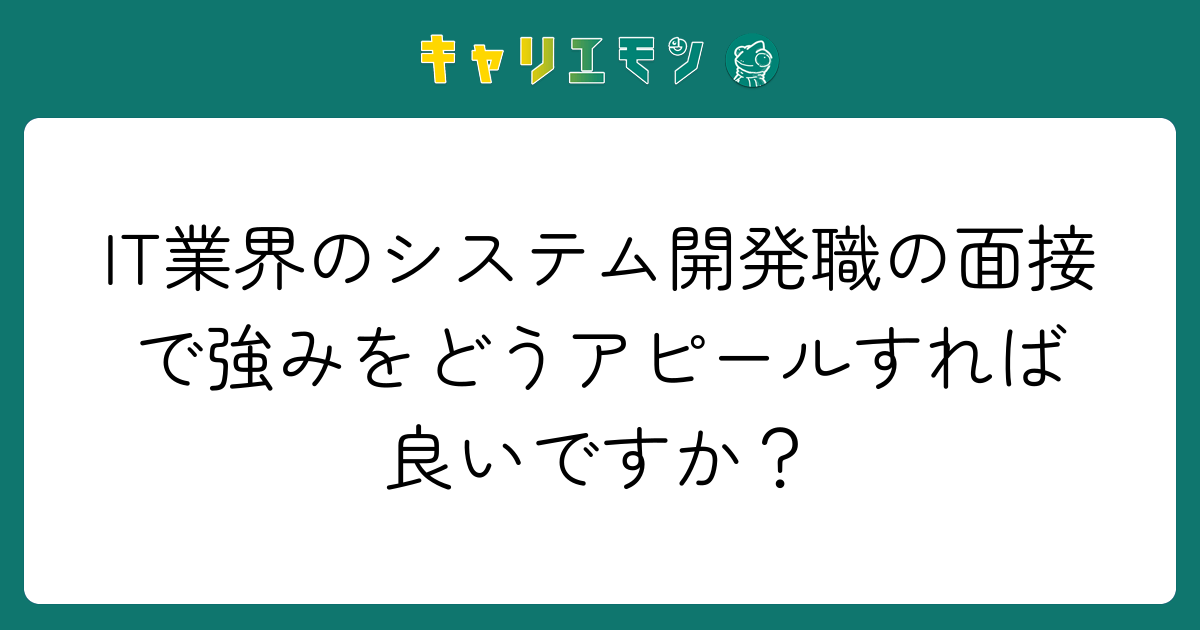 IT業界のシステム開発職の面接で強みをどうアピールすれば良いですか？