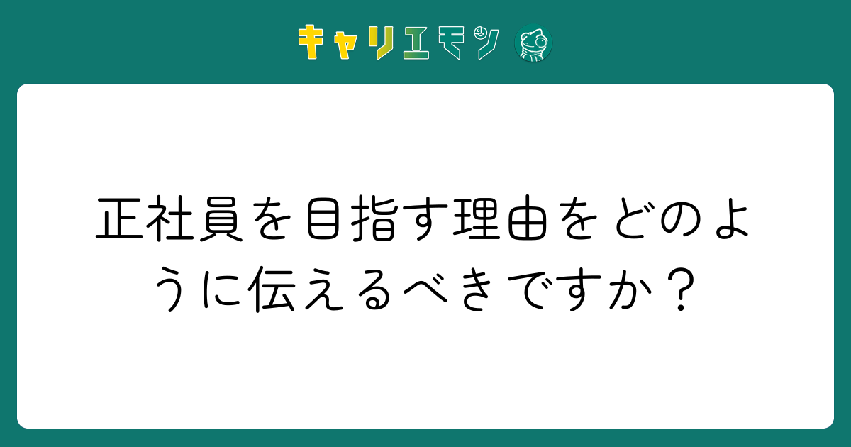 正社員を目指す理由をどのように伝えるべきですか？