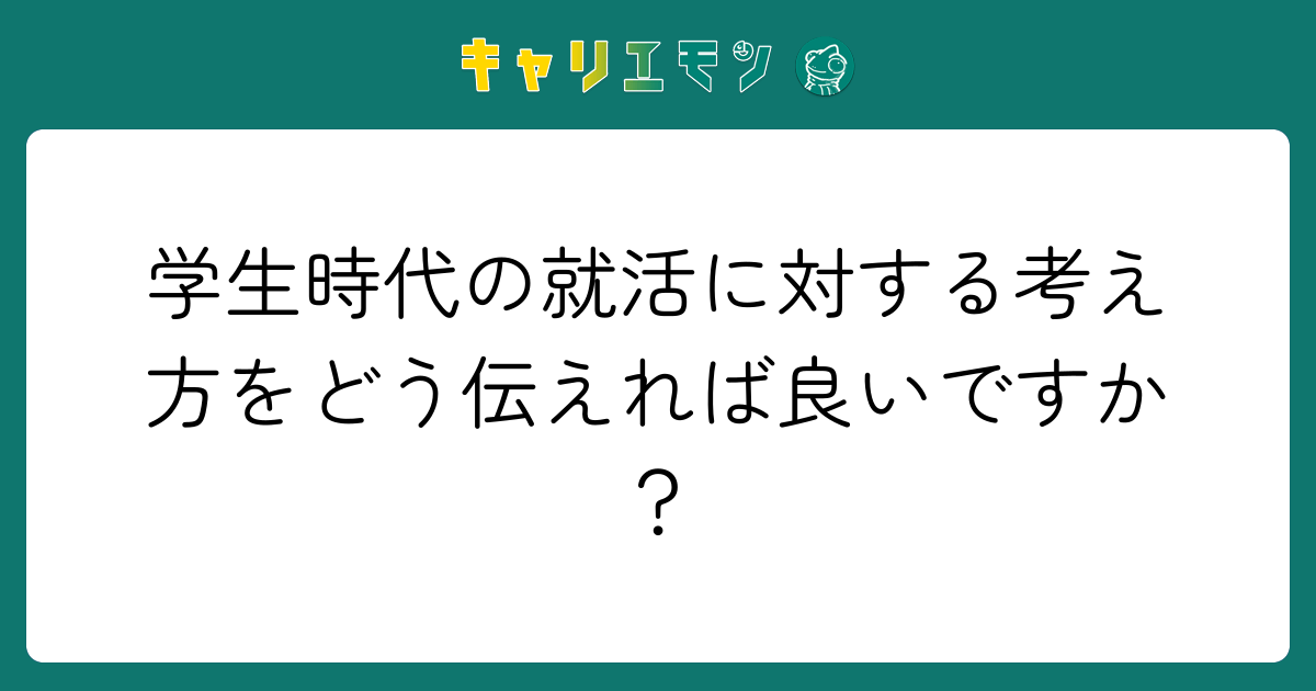 学生時代の就活に対する考え方をどう伝えれば良いですか？