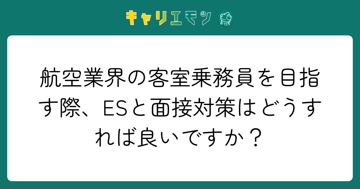 航空業界の客室乗務員を目指す際、ESと面接対策はどうすれば良いですか？