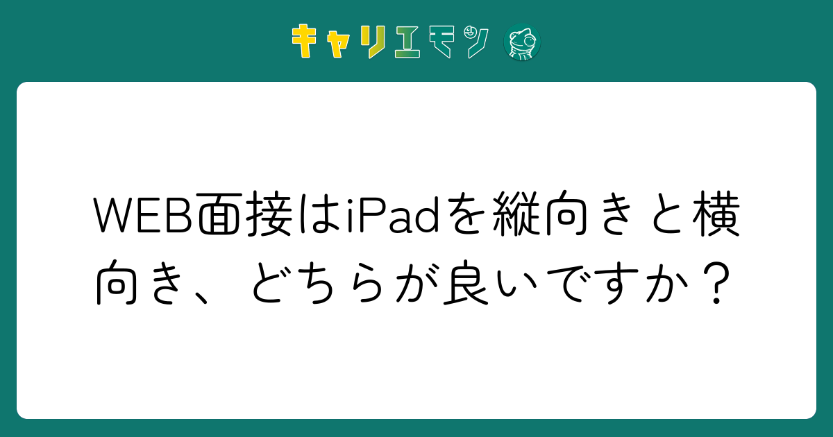 WEB面接はiPadを縦向きと横向き、どちらが良いですか？