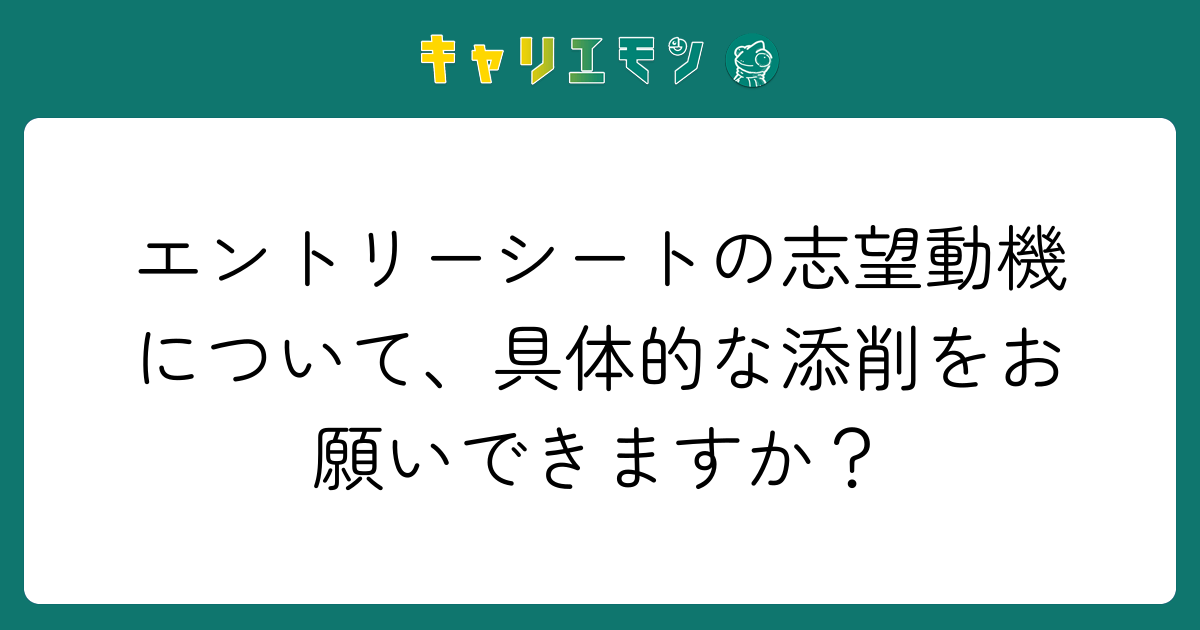 エントリーシートの志望動機について、具体的な添削をお願いできますか？