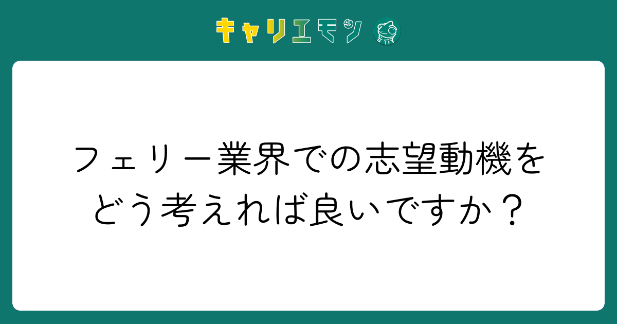 フェリー業界での志望動機をどう考えれば良いですか？