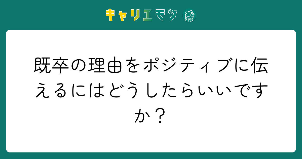 既卒の理由をポジティブに伝えるにはどうしたらいいですか？