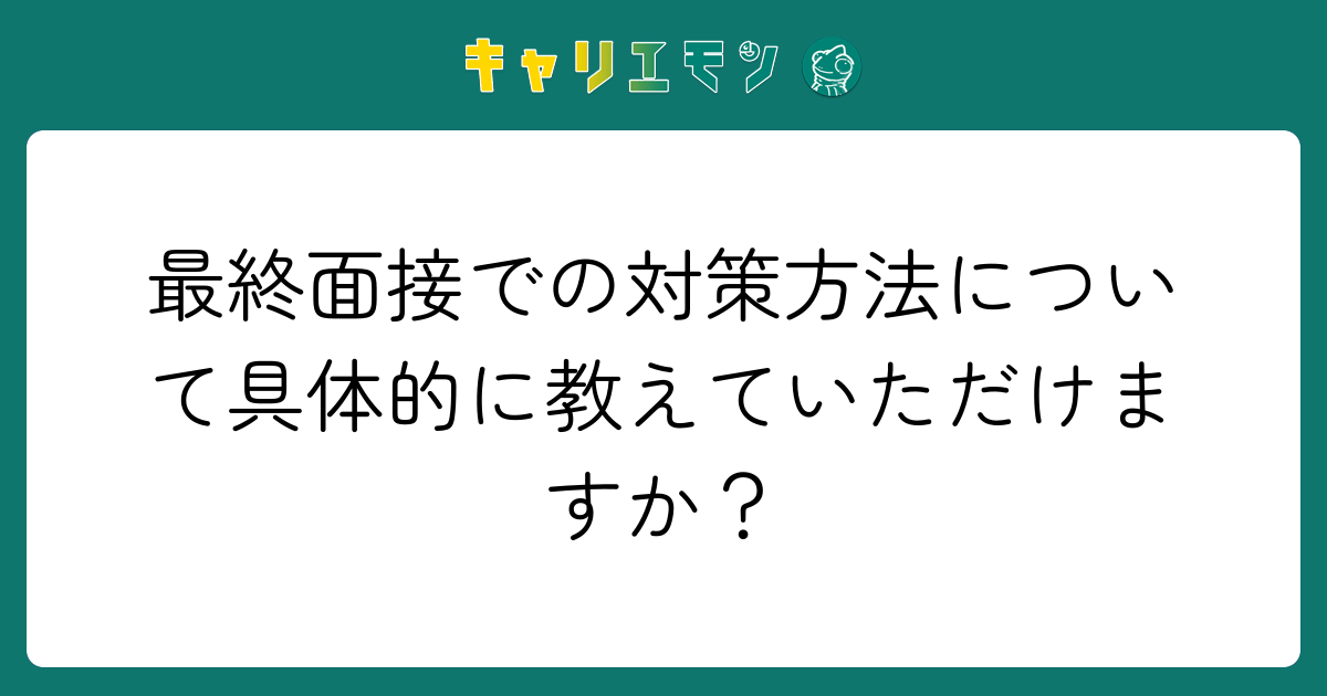 最終面接での対策方法について具体的に教えていただけますか？